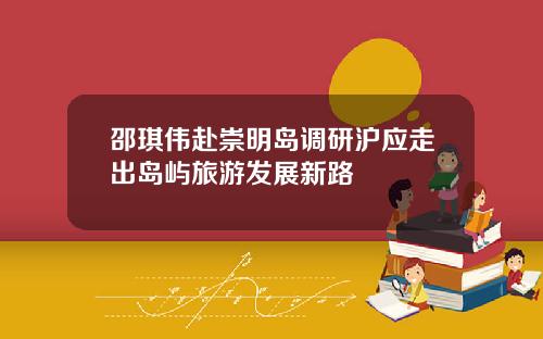 邵琪伟赴崇明岛调研沪应走出岛屿旅游发展新路