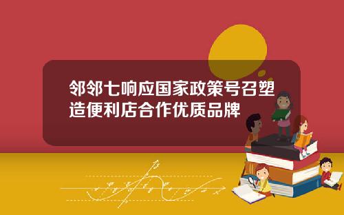 邻邻七响应国家政策号召塑造便利店合作优质品牌