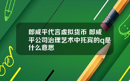 郎咸平代言虚拟货币 郎咸平公司治理艺术中托宾的q是什么意思