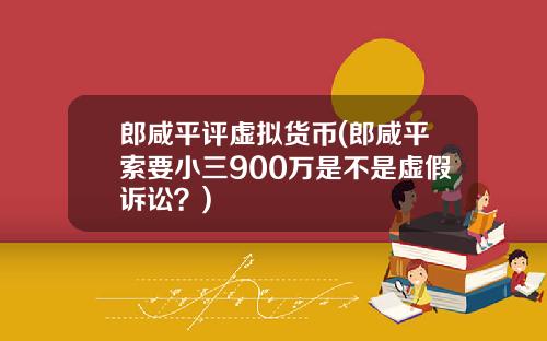 郎咸平评虚拟货币(郎咸平索要小三900万是不是虚假诉讼?)
