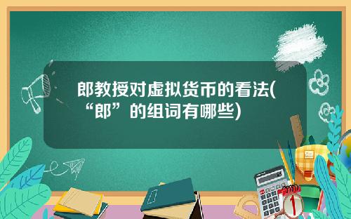 郎教授对虚拟货币的看法(“郎”的组词有哪些)