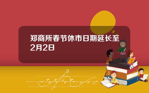 郑商所春节休市日期延长至2月2日