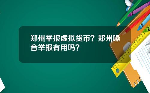 郑州举报虚拟货币？郑州噪音举报有用吗？