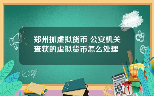 郑州抓虚拟货币 公安机关查获的虚拟货币怎么处理