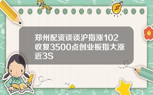 郑州配资谈谈沪指涨102收复3500点创业板指大涨近3S