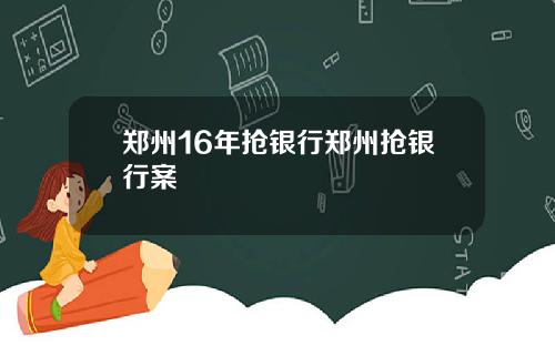 郑州16年抢银行郑州抢银行案