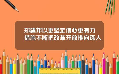 郑建邦以更坚定信心更有力措施不断把改革开放推向深入