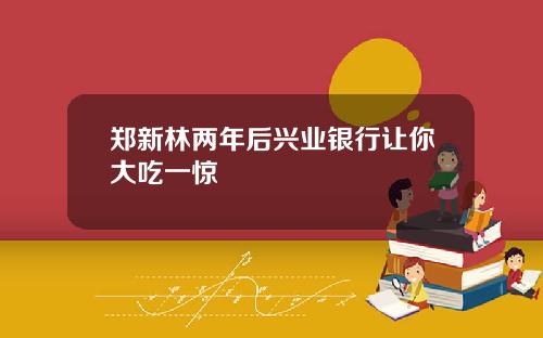 郑新林两年后兴业银行让你大吃一惊