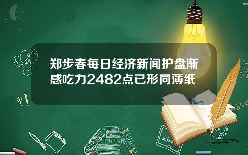郑步春每日经济新闻护盘渐感吃力2482点已形同薄纸