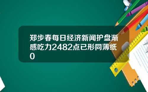 郑步春每日经济新闻护盘渐感吃力2482点已形同薄纸0