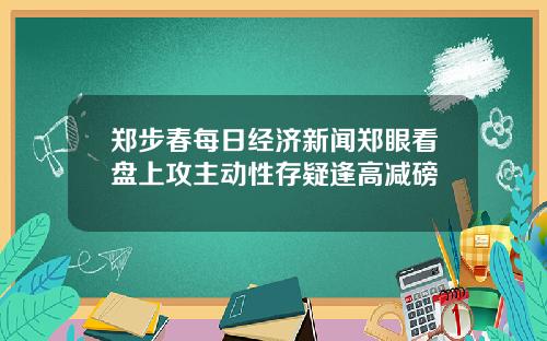 郑步春每日经济新闻郑眼看盘上攻主动性存疑逢高减磅