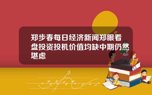 郑步春每日经济新闻郑眼看盘投资投机价值均缺中期仍然堪虑