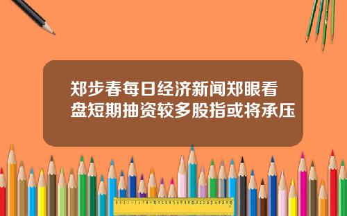 郑步春每日经济新闻郑眼看盘短期抽资较多股指或将承压