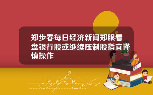 郑步春每日经济新闻郑眼看盘银行股或继续压制股指宜谨慎操作