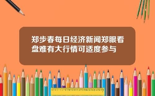 郑步春每日经济新闻郑眼看盘难有大行情可适度参与
