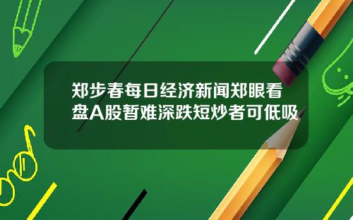 郑步春每日经济新闻郑眼看盘A股暂难深跌短炒者可低吸