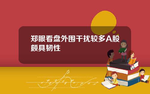 郑眼看盘外围干扰较多A股颇具韧性