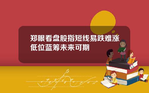郑眼看盘股指短线易跌难涨低位蓝筹未来可期