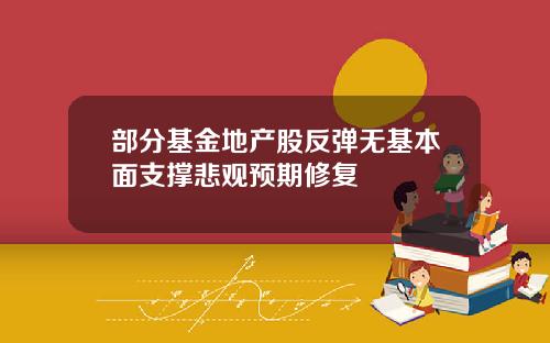 部分基金地产股反弹无基本面支撑悲观预期修复