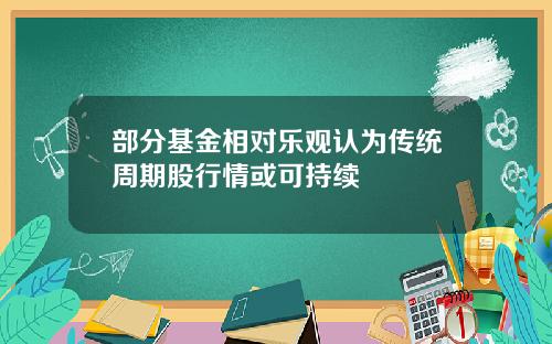 部分基金相对乐观认为传统周期股行情或可持续