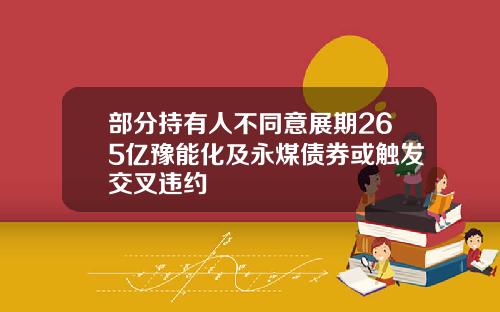部分持有人不同意展期265亿豫能化及永煤债券或触发交叉违约