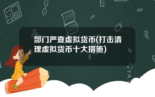 部门严查虚拟货币(打击清理虚拟货币十大措施)