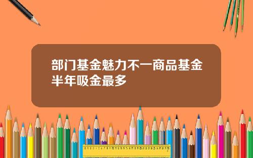 部门基金魅力不一商品基金半年吸金最多