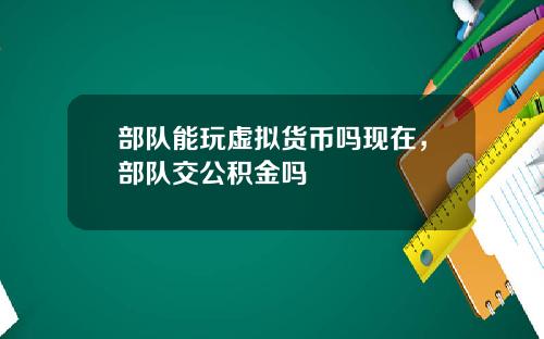 部队能玩虚拟货币吗现在，部队交公积金吗