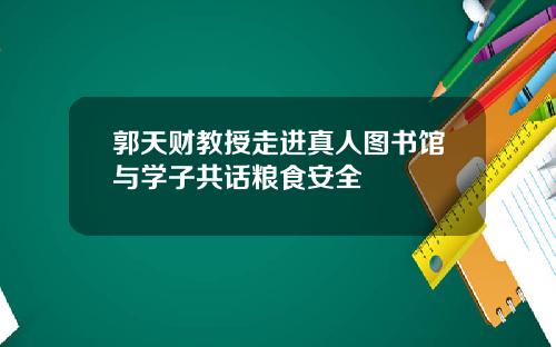 郭天财教授走进真人图书馆与学子共话粮食安全