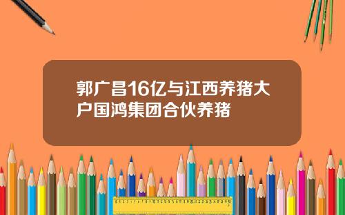 郭广昌16亿与江西养猪大户国鸿集团合伙养猪