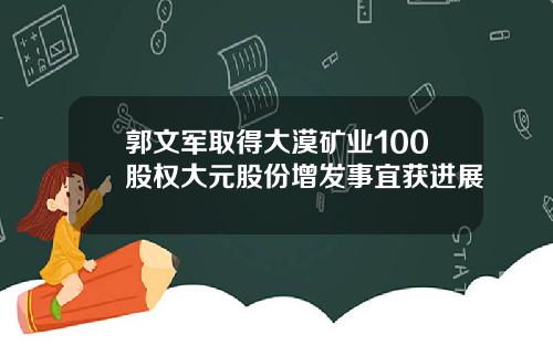 郭文军取得大漠矿业100股权大元股份增发事宜获进展