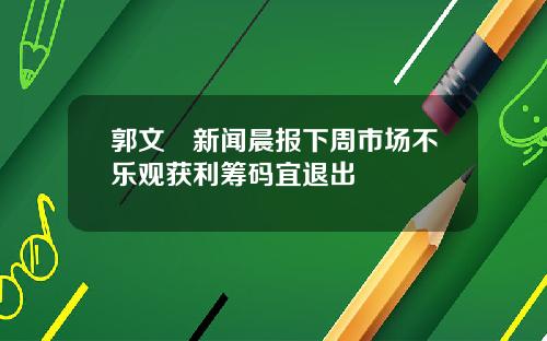 郭文珺新闻晨报下周市场不乐观获利筹码宜退出