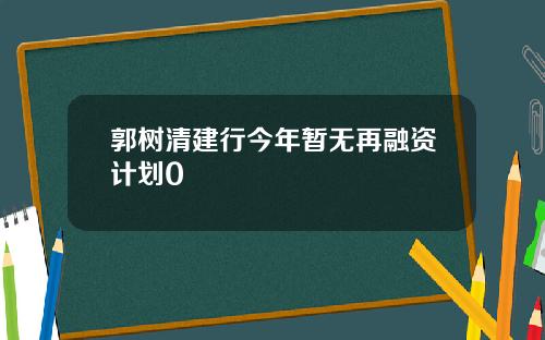 郭树清建行今年暂无再融资计划0