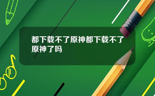都下载不了原神都下载不了原神了吗