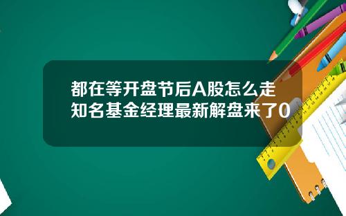 都在等开盘节后A股怎么走知名基金经理最新解盘来了0