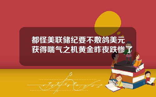 都怪美联储纪要不敷鸽美元获得喘气之机黄金昨夜跌惨了