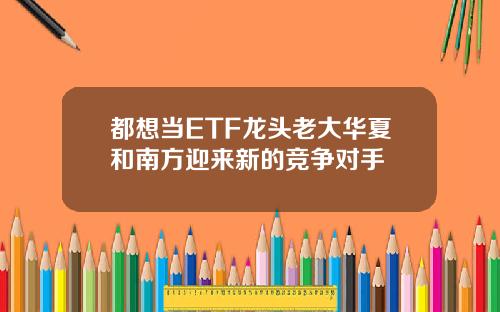 都想当ETF龙头老大华夏和南方迎来新的竞争对手