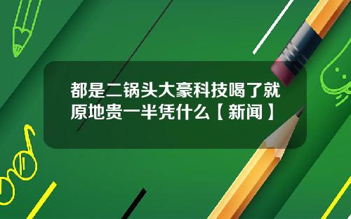 都是二锅头大豪科技喝了就原地贵一半凭什么【新闻】