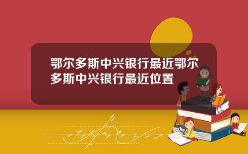 鄂尔多斯中兴银行最近鄂尔多斯中兴银行最近位置