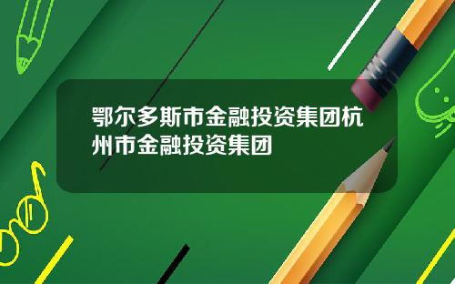 鄂尔多斯市金融投资集团杭州市金融投资集团