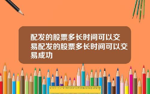 配发的股票多长时间可以交易配发的股票多长时间可以交易成功