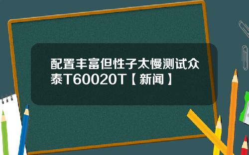 配置丰富但性子太慢测试众泰T60020T【新闻】