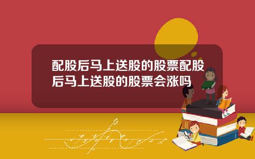 配股后马上送股的股票配股后马上送股的股票会涨吗