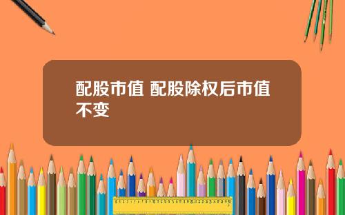 配股市值 配股除权后市值不变