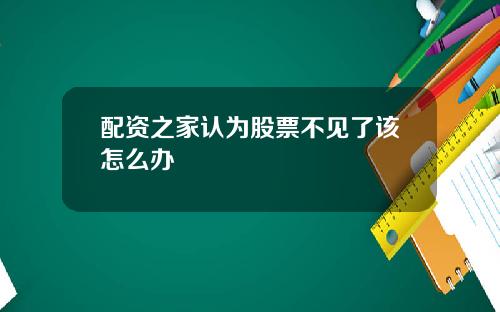 配资之家认为股票不见了该怎么办