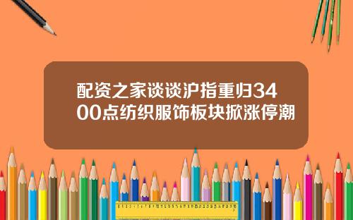 配资之家谈谈沪指重归3400点纺织服饰板块掀涨停潮