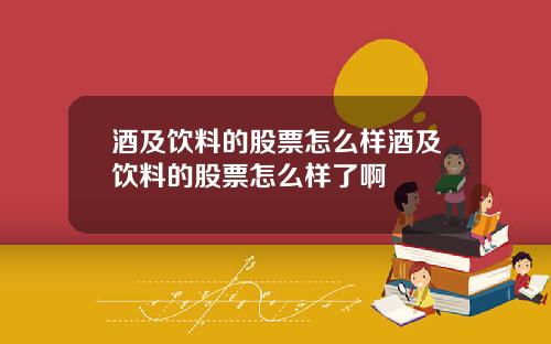 酒及饮料的股票怎么样酒及饮料的股票怎么样了啊