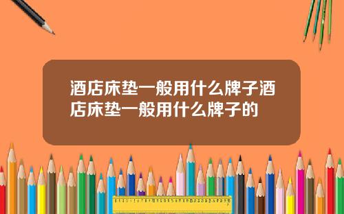 酒店床垫一般用什么牌子酒店床垫一般用什么牌子的