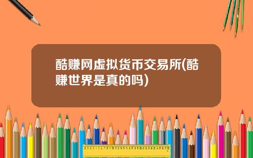 酷赚网虚拟货币交易所(酷赚世界是真的吗)