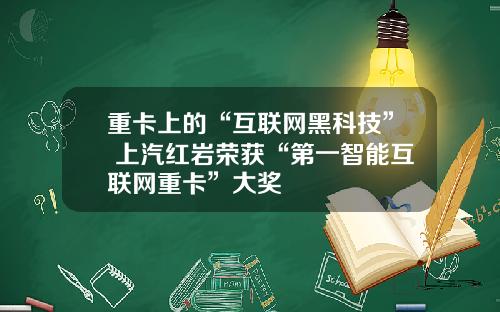 重卡上的“互联网黑科技” 上汽红岩荣获“第一智能互联网重卡”大奖